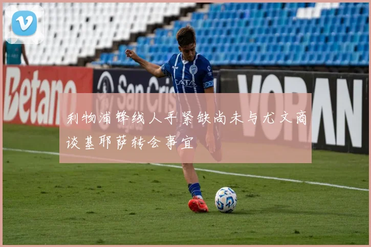 利物浦锋线人手紧缺尚未与尤文商谈基耶萨转会事宜