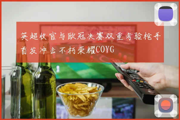 英超收官与欧冠决赛双重考验枪手首发冲击不朽荣耀COYG