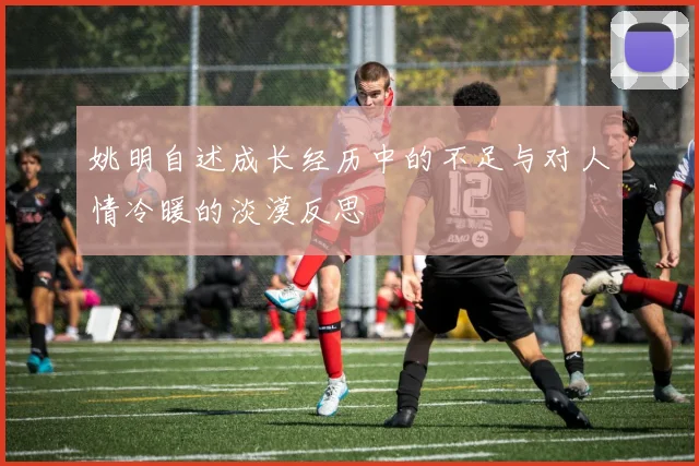 姚明自述成长经历中的不足与对人情冷暖的淡漠反思