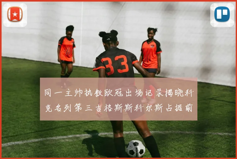 同一主帅执教欧冠出场记录揭晓科克名列第三吉格斯斯科尔斯占据前两位