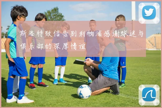 斯洛特致信告别利物浦感谢球迷与俱乐部的深厚情谊