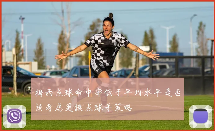 梅西点球命中率低于平均水平是否该考虑更换点球手策略