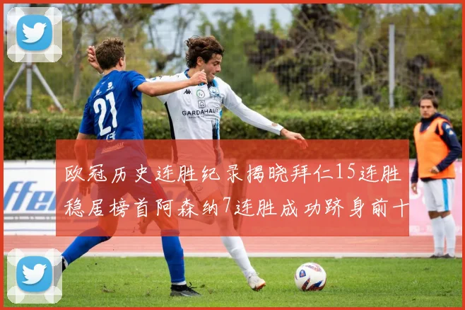 欧冠历史连胜纪录揭晓拜仁15连胜稳居榜首阿森纳7连胜成功跻身前十