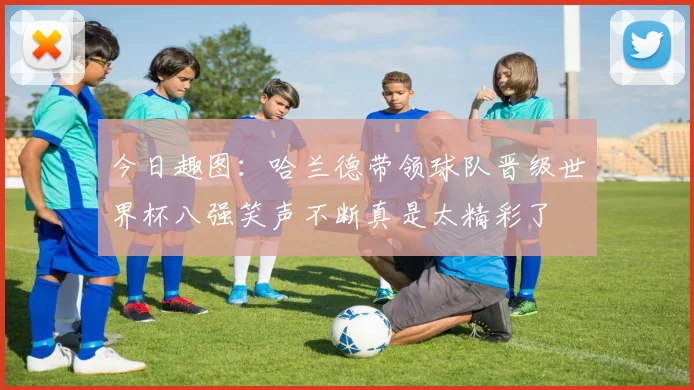今日趣图：哈兰德带领球队晋级世界杯八强笑声不断真是太精彩了