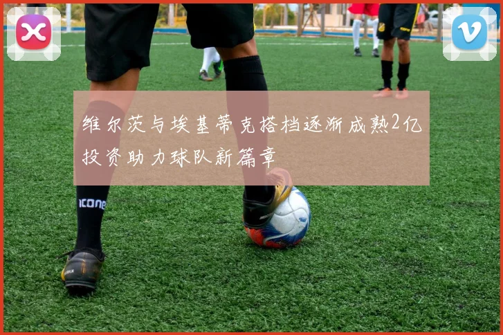 维尔茨与埃基蒂克搭档逐渐成熟2亿投资助力球队新篇章