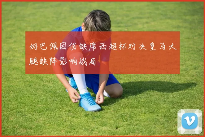 姆巴佩因伤缺席西超杯对决皇马大腿缺阵影响战局