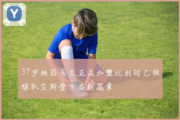 37岁纳因戈兰正式加盟比利时乙级球队艾斯登开启新篇章