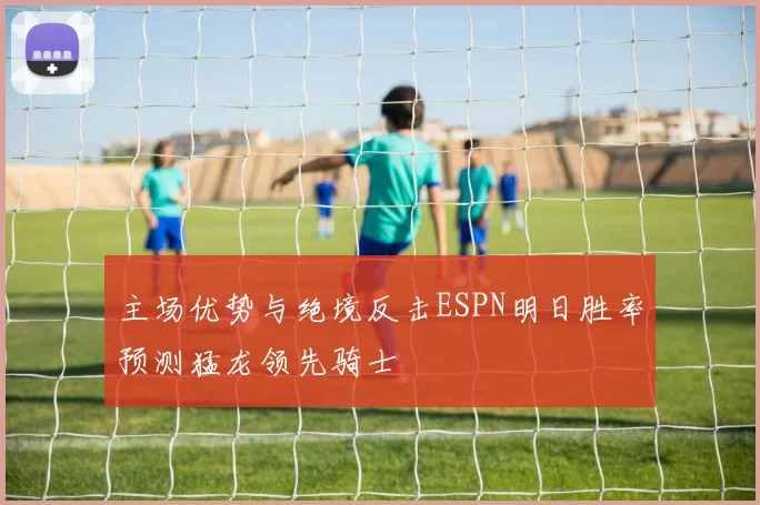 主场优势与绝境反击ESPN明日胜率预测猛龙领先骑士