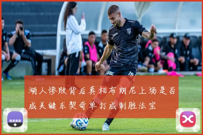 湖人惨败背后真相布朗尼上场是否成关键东契奇单打成制胜法宝