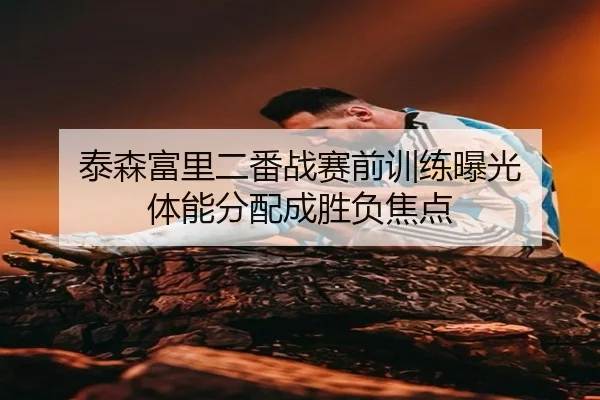 泰森富里二番战赛前训练曝光 体能分配成胜负焦点